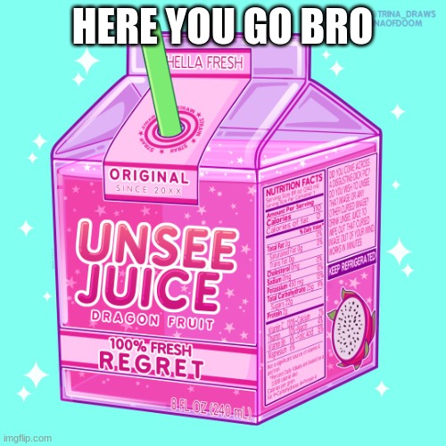 Unsee juice | HERE YOU GO BRO | image tagged in unsee juice | made w/ Imgflip meme maker