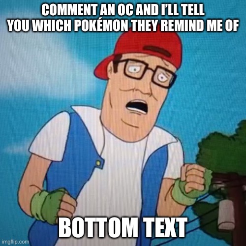Lol I’m bored | COMMENT AN OC AND I’LL TELL YOU WHICH POKÉMON THEY REMIND ME OF; BOTTOM TEXT | image tagged in hank pok mon | made w/ Imgflip meme maker