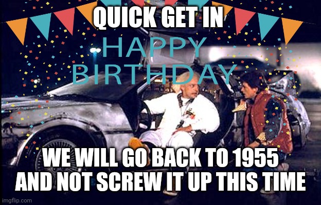 1955 | QUICK GET IN; WE WILL GO BACK TO 1955 AND NOT SCREW IT UP THIS TIME | image tagged in happy birthday,1955,time travel,funny memes,birthday,back to the future | made w/ Imgflip meme maker