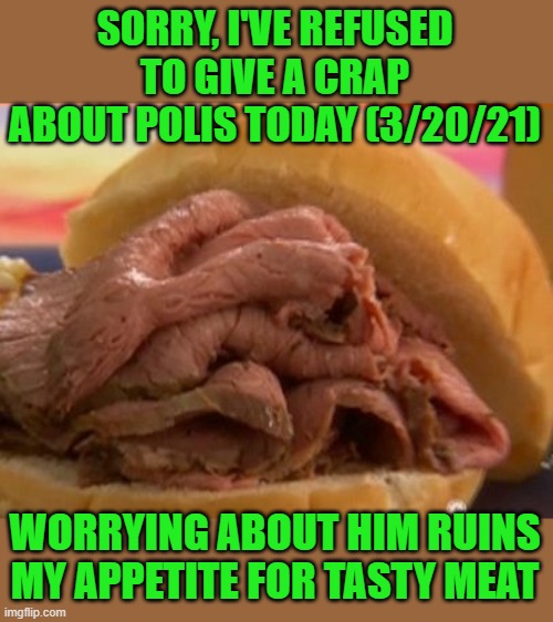 Roast beef | SORRY, I'VE REFUSED TO GIVE A CRAP ABOUT POLIS TODAY (3/20/21) WORRYING ABOUT HIM RUINS MY APPETITE FOR TASTY MEAT | image tagged in roast beef | made w/ Imgflip meme maker