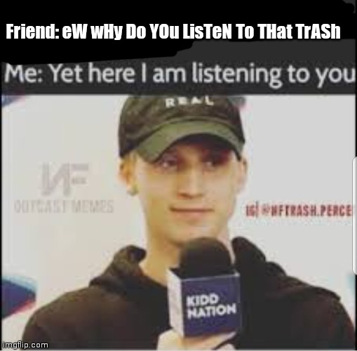 Fun fact: i have actually said that to one of my "friends" | Friend: eW wHy Do YOu LisTeN To THat TrASh | made w/ Imgflip meme maker