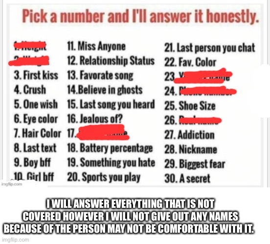 Yeet | I WILL ANSWER EVERYTHING THAT IS NOT COVERED HOWEVER I WILL NOT GIVE OUT ANY NAMES BECAUSE OF THE PERSON MAY NOT BE COMFORTABLE WITH IT. | image tagged in pick a number,blank white template | made w/ Imgflip meme maker