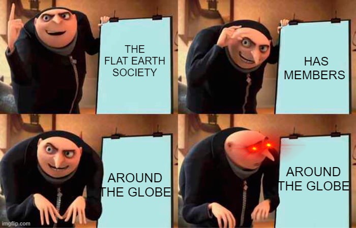 FLAT EARTH | THE FLAT EARTH SOCIETY; HAS MEMBERS; AROUND THE GLOBE; AROUND THE GLOBE | image tagged in memes,gru's plan | made w/ Imgflip meme maker