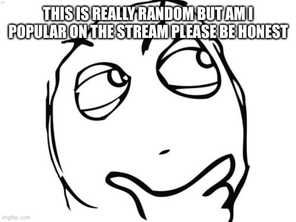 Yeet | THIS IS REALLY RANDOM BUT AM I POPULAR ON THE STREAM PLEASE BE HONEST | image tagged in memes,question rage face | made w/ Imgflip meme maker