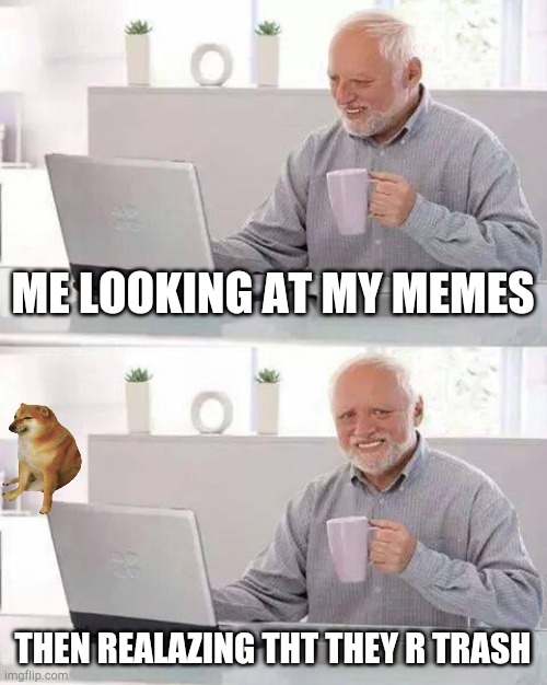 Hide the Pain Harold | ME LOOKING AT MY MEMES; THEN REALAZING THT THEY R TRASH | image tagged in memes,hide the pain harold | made w/ Imgflip meme maker