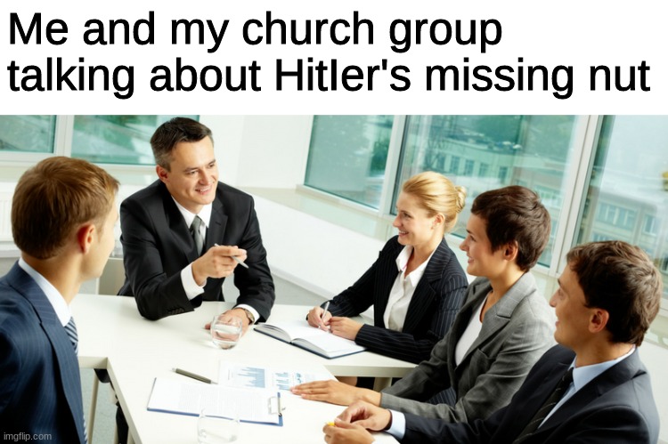 Does your church group talk about this? | Me and my church group talking about HitIer's missing nut | image tagged in business meeting | made w/ Imgflip meme maker