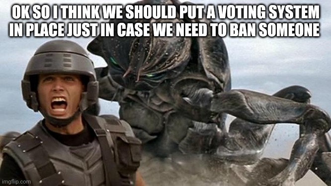 StarShip Troopers | OK SO I THINK WE SHOULD PUT A VOTING SYSTEM IN PLACE JUST IN CASE WE NEED TO BAN SOMEONE | image tagged in starship troopers | made w/ Imgflip meme maker