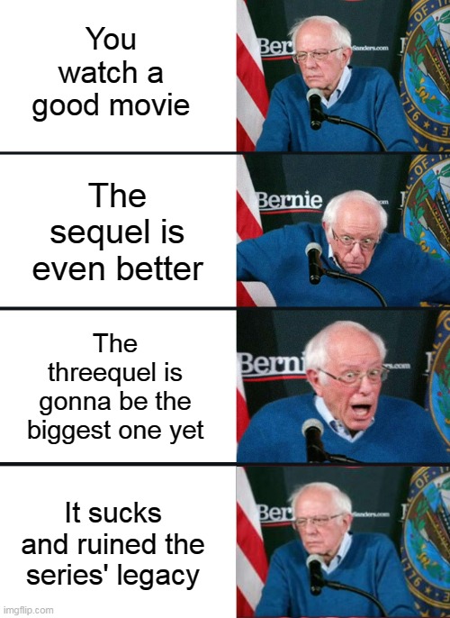 Bernie Sanders reaction (nuked) | You watch a good movie; The sequel is even better; The threequel is gonna be the biggest one yet; It sucks and ruined the series' legacy | image tagged in bernie sanders reaction nuked | made w/ Imgflip meme maker