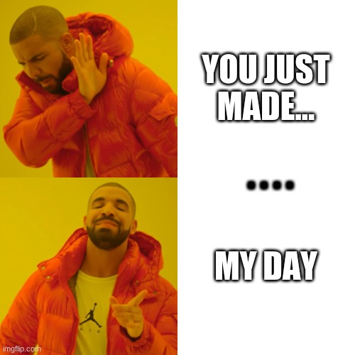 YOU JUST MADE... MY DAY . . . . | image tagged in memes,drake hotline bling | made w/ Imgflip meme maker