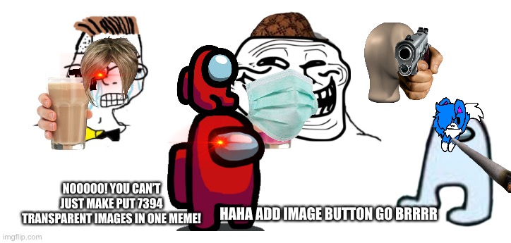 Not to be rude just go brrrr | NOOOOO! YOU CAN’T JUST MAKE PUT 7394 TRANSPARENT IMAGES IN ONE MEME! HAHA ADD IMAGE BUTTON GO BRRRR | image tagged in nooo haha go brrr,memes,funny,new users,cursed image,ha ha tags go brr | made w/ Imgflip meme maker