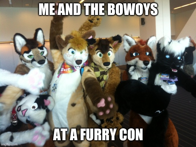Furries | ME AND THE BOWOYS; AT A FURRY CON | image tagged in furries | made w/ Imgflip meme maker