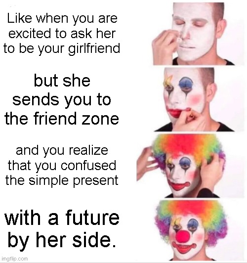 F, to the friend zone. | Like when you are excited to ask her to be your girlfriend; but she sends you to the friend zone; and you realize that you confused the simple present; with a future by her side. | image tagged in memes,clown applying makeup | made w/ Imgflip meme maker