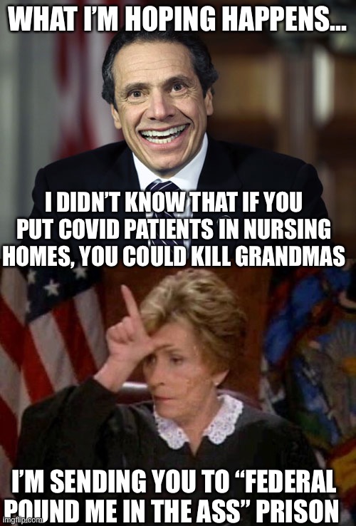 “Pound me in the ass” Grandma Killer | WHAT I’M HOPING HAPPENS... I DIDN’T KNOW THAT IF YOU PUT COVID PATIENTS IN NURSING HOMES, YOU COULD KILL GRANDMAS; I’M SENDING YOU TO “FEDERAL POUND ME IN THE ASS” PRISON | image tagged in andrew cuomo,judge judy loser | made w/ Imgflip meme maker