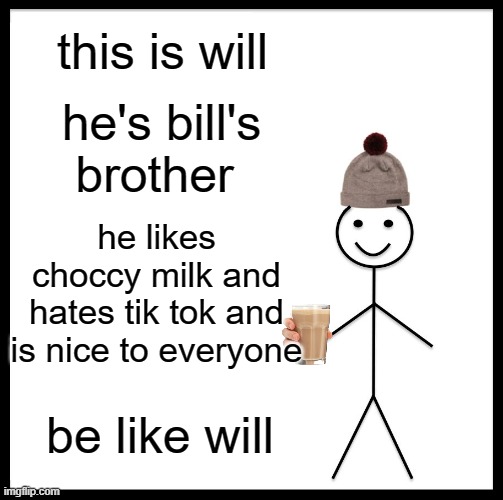 Be Like Bill | this is will; he's bill's brother; he likes choccy milk and hates tik tok and is nice to everyone; be like will | image tagged in memes,be like bill | made w/ Imgflip meme maker