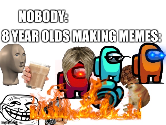 Also Them: I have achieved comedy | NOBODY:; 8 YEAR OLDS MAKING MEMES: | image tagged in memes | made w/ Imgflip meme maker