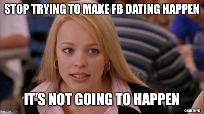 FB Dating not going happen | STOP TRYING TO MAKE FB DATING HAPPEN; IT’S NOT GOING TO HAPPEN; @KRISTIN747 | image tagged in memes,its not going to happen | made w/ Imgflip meme maker