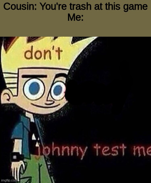 Do not Johnny Test me | Cousin: You're trash at this game
Me: | image tagged in don't johnny test me | made w/ Imgflip meme maker