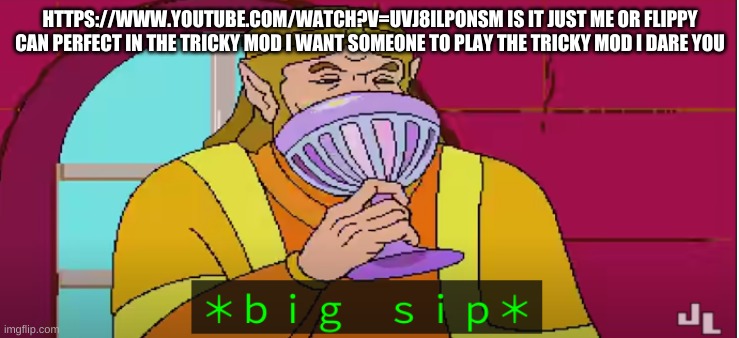 B I G S I  P | HTTPS://WWW.YOUTUBE.COM/WATCH?V=UVJ8ILPONSM IS IT JUST ME OR FLIPPY CAN PERFECT IN THE TRICKY MOD I WANT SOMEONE TO PLAY THE TRICKY MOD I DARE YOU | image tagged in b i g s i p | made w/ Imgflip meme maker