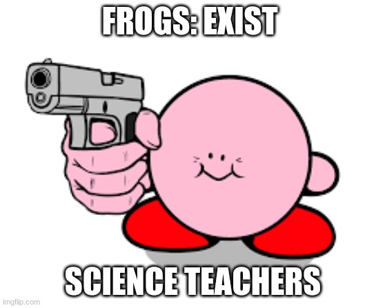 Kirby with a gun | FROGS: EXIST; SCIENCE TEACHERS | image tagged in kirby with a gun | made w/ Imgflip meme maker