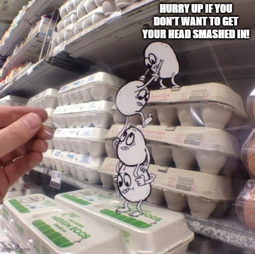 Shortage of eggs! | HURRY UP IF YOU DON'T WANT TO GET YOUR HEAD SMASHED IN! | image tagged in shortage of eggs,escape,lol | made w/ Imgflip meme maker