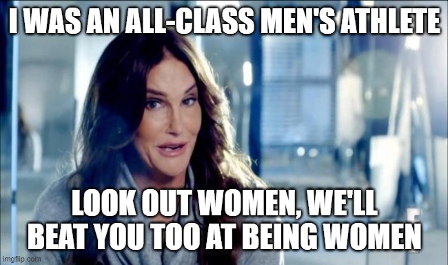 Caitlyn Jenner shrugs,,, | I WAS AN ALL-CLASS MEN'S ATHLETE LOOK OUT WOMEN, WE'LL BEAT YOU TOO AT BEING WOMEN | image tagged in caitlyn jenner shrugs | made w/ Imgflip meme maker