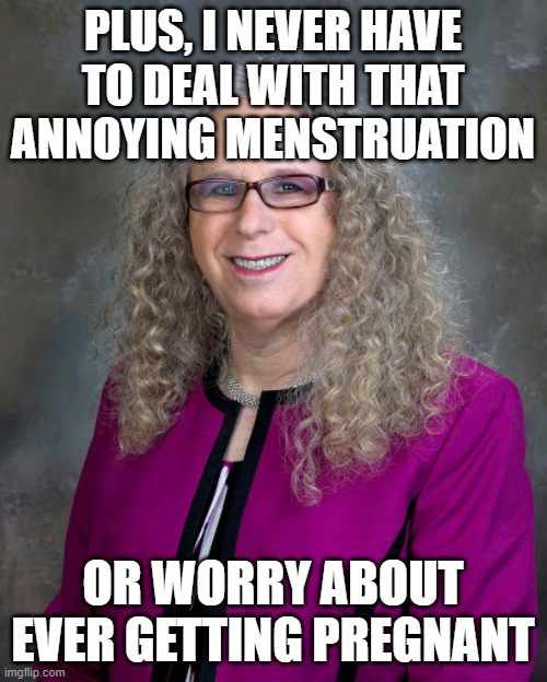 Rachel Levine | PLUS, I NEVER HAVE TO DEAL WITH THAT ANNOYING MENSTRUATION OR WORRY ABOUT EVER GETTING PREGNANT | image tagged in rachel levine | made w/ Imgflip meme maker