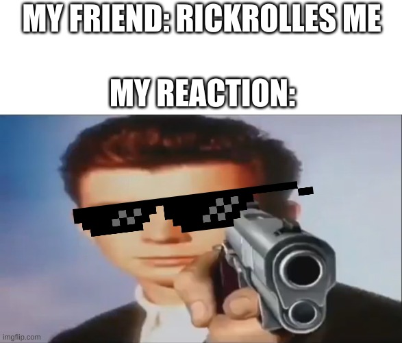 this is dead | MY FRIEND: RICKROLLES ME; MY REACTION: | image tagged in say goodbye | made w/ Imgflip meme maker