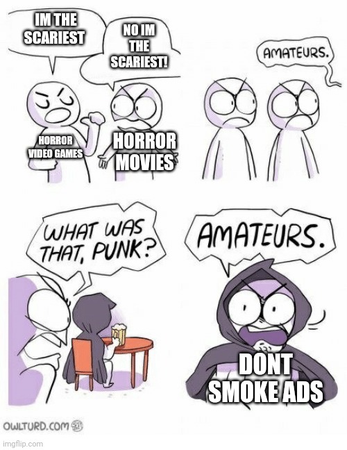 Amateurs | IM THE SCARIEST; NO IM THE SCARIEST! HORROR VIDEO GAMES; HORROR MOVIES; DONT SMOKE ADS | image tagged in amateurs | made w/ Imgflip meme maker