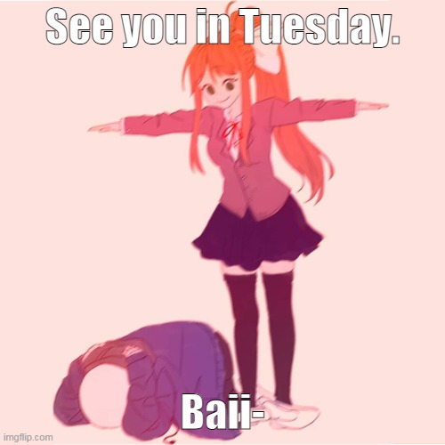 holidays over- | See you in Tuesday. Baii- | image tagged in monika t-posing on sans | made w/ Imgflip meme maker