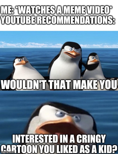 Just, no. Just, why? Why do you make us suffer from trash? | ME: *WATCHES A MEME VIDEO*
YOUTUBE RECOMMENDATIONS:; WOULDN'T THAT MAKE YOU; INTERESTED IN A CRINGY CARTOON YOU LIKED AS A KID? | image tagged in wouldn't that make you | made w/ Imgflip meme maker