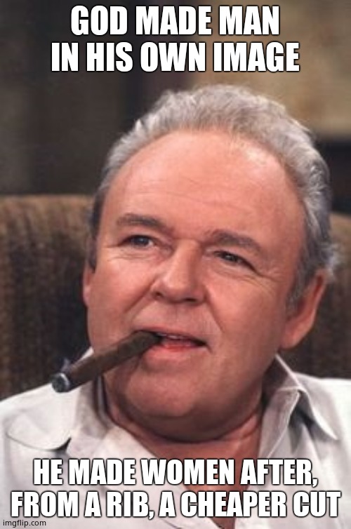 Archie Bunker | GOD MADE MAN IN HIS OWN IMAGE HE MADE WOMEN AFTER, FROM A RIB, A CHEAPER CUT | image tagged in archie bunker | made w/ Imgflip meme maker