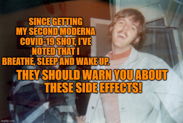 Vaccination Nation! | SINCE GETTING MY SECOND MODERNA COVID-19 SHOT, I'VE NOTED THAT I BREATHE, SLEEP AND WAKE UP. THEY SHOULD WARN YOU ABOUT
 THESE SIDE EFFECTS! | image tagged in politics | made w/ Imgflip meme maker
