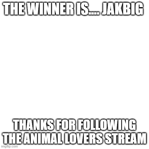 ... | THE WINNER IS.... JAKBIG; THANKS FOR FOLLOWING THE ANIMAL LOVERS STREAM | image tagged in memes,blank transparent square | made w/ Imgflip meme maker