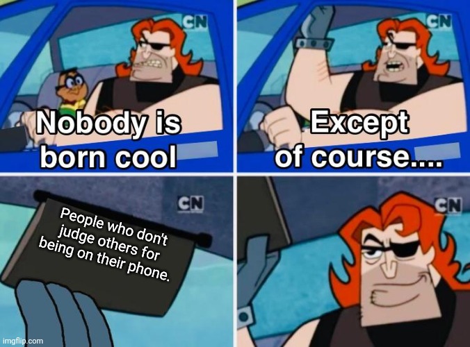 :D | People who don't judge others for being on their phone. | image tagged in nobody is born cool,memes,funny memes | made w/ Imgflip meme maker