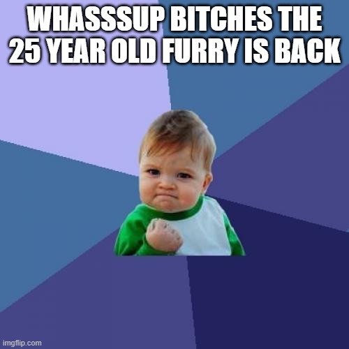 GUESS WHOS BACK...BACK AGAIN, VOLTCAT'S BACK VOLTCATS BACK | WHASSSUP BITCHES THE 25 YEAR OLD FURRY IS BACK | image tagged in memes,success kid | made w/ Imgflip meme maker