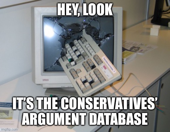 Broken computer | HEY, LOOK IT’S THE CONSERVATIVES’ ARGUMENT DATABASE | image tagged in broken computer | made w/ Imgflip meme maker