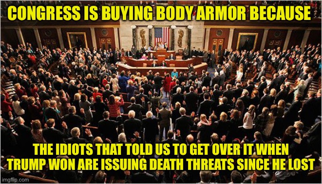 The police admit they don’t have the resources to protect our law makers from these terrorists | CONGRESS IS BUYING BODY ARMOR BECAUSE; THE IDIOTS THAT TOLD US TO GET OVER IT WHEN TRUMP WON ARE ISSUING DEATH THREATS SINCE HE LOST | image tagged in congress | made w/ Imgflip meme maker
