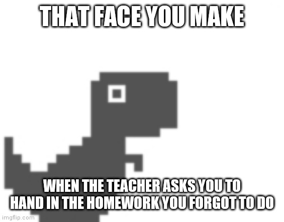 Self-made template | THAT FACE YOU MAKE; WHEN THE TEACHER ASKS YOU TO HAND IN THE HOMEWORK YOU FORGOT TO DO | image tagged in google dino,memes,funny,school | made w/ Imgflip meme maker