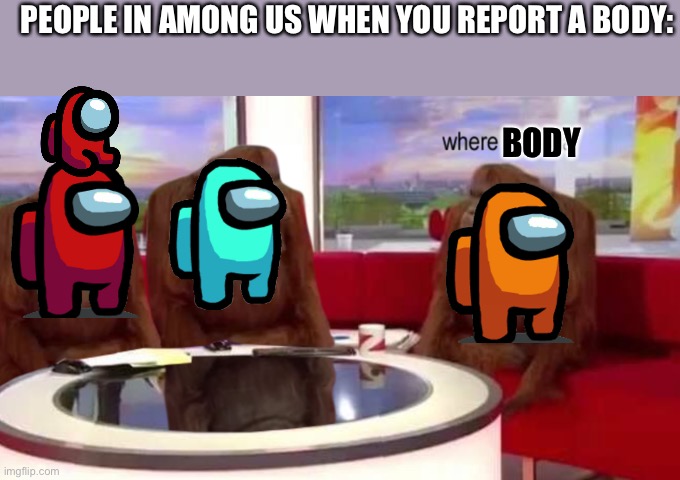 To true | PEOPLE IN AMONG US WHEN YOU REPORT A BODY:; BODY | image tagged in where banana | made w/ Imgflip meme maker