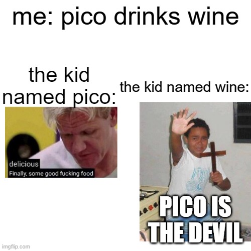 Blank Transparent Square | me: pico drinks wine; the kid named pico:; the kid named wine:; PICO IS THE DEVIL | image tagged in memes,blank transparent square | made w/ Imgflip meme maker