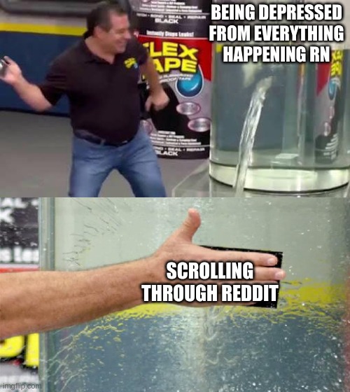Flex Tape | BEING DEPRESSED FROM EVERYTHING HAPPENING RN; SCROLLING THROUGH REDDIT | image tagged in flex tape,memes | made w/ Imgflip meme maker