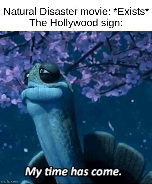 Every disaster movie ever | Natural Disaster movie: *Exists*
The Hollywood sign: | image tagged in my time has come | made w/ Imgflip meme maker