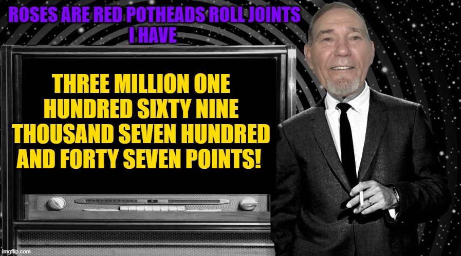 poem | ROSES ARE RED POTHEADS ROLL JOINTS
I HAVE; THREE MILLION ONE HUNDRED SIXTY NINE THOUSAND SEVEN HUNDRED AND FORTY SEVEN POINTS! | image tagged in the kewlew zone | made w/ Imgflip meme maker