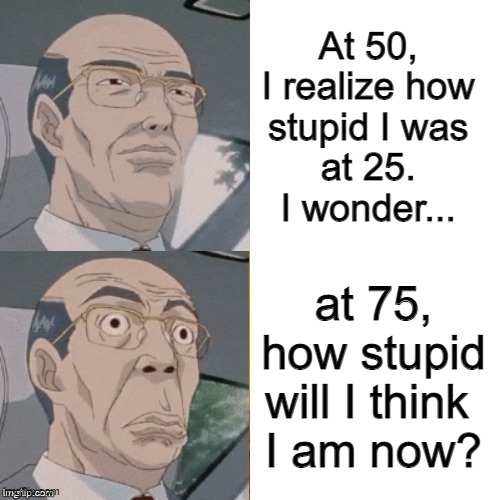 surprised anime guy | At 50, 
I realize how 
stupid I was 
at 25. 
I wonder... at 75, how stupid will I think 
I am now? | image tagged in surprised anime guy | made w/ Imgflip meme maker