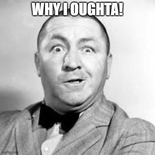 curly three stooges | WHY I OUGHTA! | image tagged in curly three stooges | made w/ Imgflip meme maker