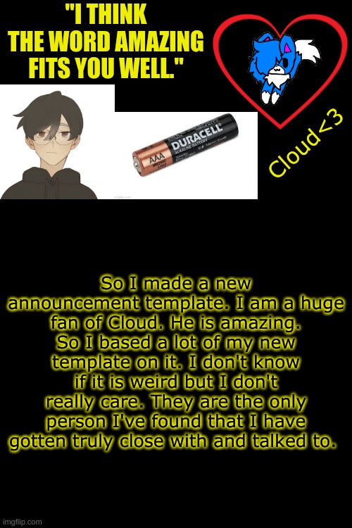 -Azzy | "I THINK THE WORD AMAZING FITS YOU WELL."; Cloud<3; So I made a new announcement template. I am a huge fan of Cloud. He is amazing. So I based a lot of my new template on it. I don't know if it is weird but I don't really care. They are the only person I've found that I have gotten truly close with and talked to. | image tagged in memes,blank transparent square | made w/ Imgflip meme maker