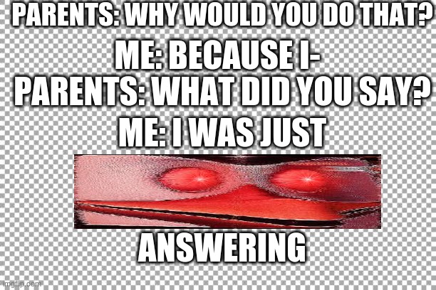Free | PARENTS: WHY WOULD YOU DO THAT? ME: BECAUSE I-; PARENTS: WHAT DID YOU SAY? ME: I WAS JUST; ANSWERING | image tagged in free | made w/ Imgflip meme maker
