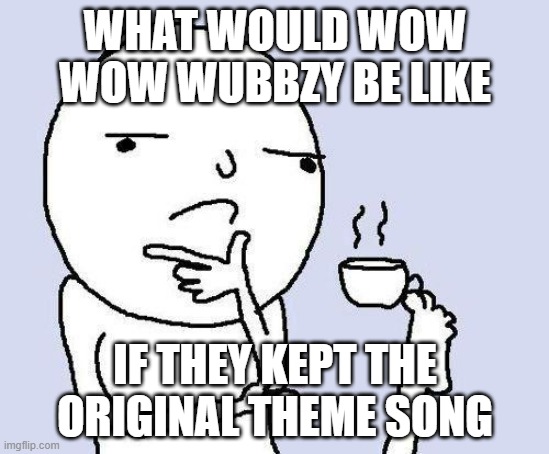 That theme song was great | WHAT WOULD WOW WOW WUBBZY BE LIKE; IF THEY KEPT THE ORIGINAL THEME SONG | image tagged in thinking meme,theme song,wubbzy | made w/ Imgflip meme maker