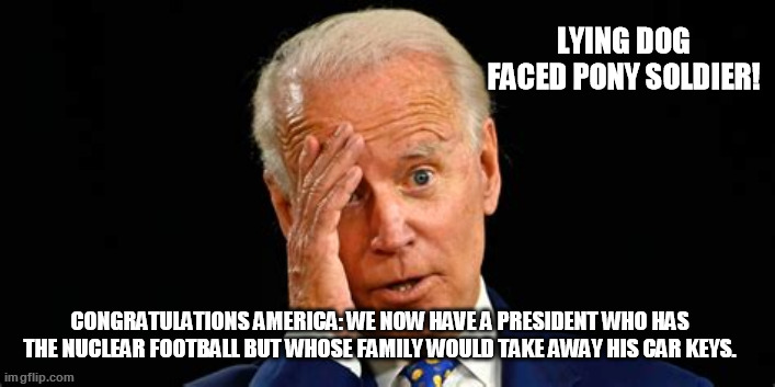 Senile Biden | LYING DOG FACED PONY SOLDIER! CONGRATULATIONS AMERICA: WE NOW HAVE A PRESIDENT WHO HAS THE NUCLEAR FOOTBALL BUT WHOSE FAMILY WOULD TAKE AWAY HIS CAR KEYS. | image tagged in biden,senile | made w/ Imgflip meme maker
