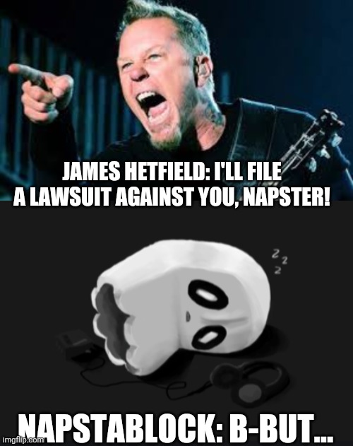 Napsterblock | JAMES HETFIELD: I'LL FILE A LAWSUIT AGAINST YOU, NAPSTER! NAPSTABLOCK: B-BUT... | image tagged in james hetfield,depressed napstablook,napstablock,napster,undertale,metallica | made w/ Imgflip meme maker
